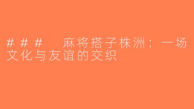 ### 麻将搭子株洲：一场文化与友谊的交织