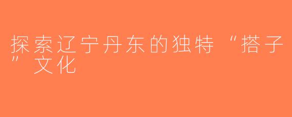 探索辽宁丹东的独特“搭子”文化