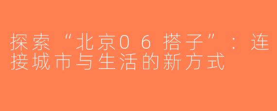 探索“北京06搭子”：连接城市与生活的新方式