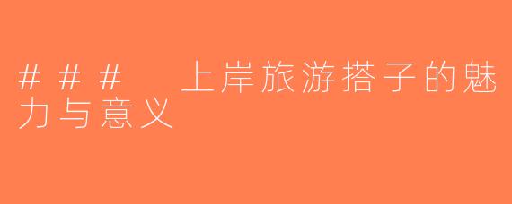 ### 上岸旅游搭子的魅力与意义