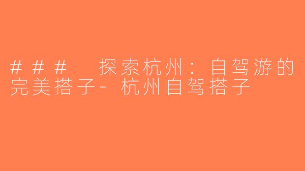 ### 探索杭州：自驾游的完美搭子-杭州自驾搭子