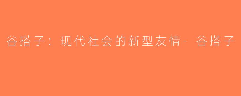 谷搭子：现代社会的新型友情-谷搭子