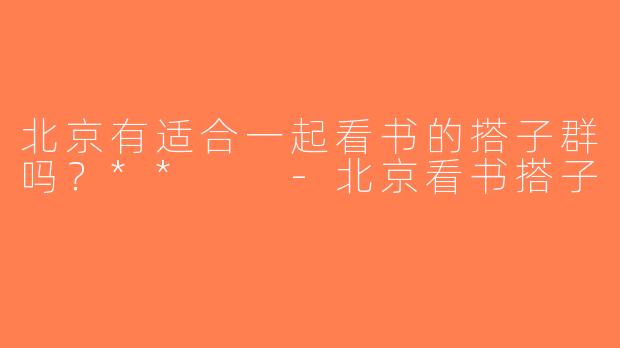 北京有适合一起看书的搭子群吗？**  -北京看书搭子