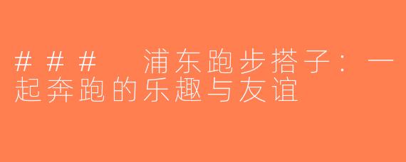 ### 浦东跑步搭子：一起奔跑的乐趣与友谊