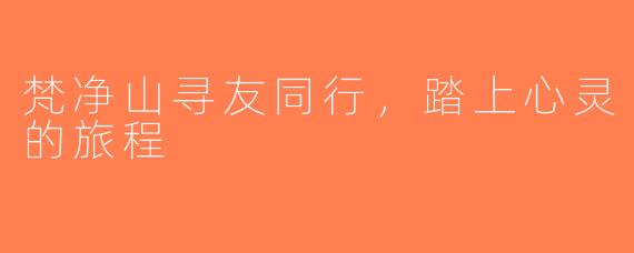 梵净山寻友同行，踏上心灵的旅程