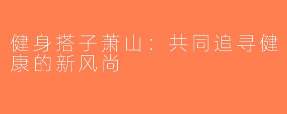 健身搭子萧山：共同追寻健康的新风尚