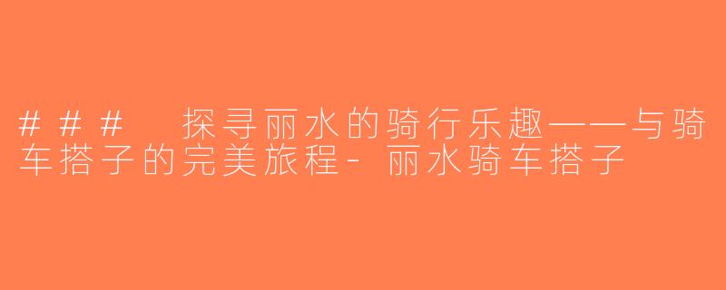 ### 探寻丽水的骑行乐趣——与骑车搭子的完美旅程-丽水骑车搭子