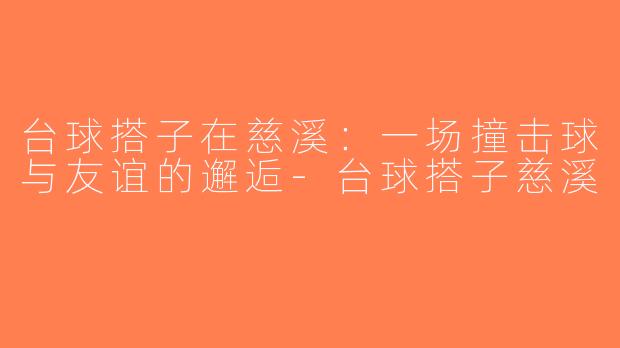 台球搭子在慈溪：一场撞击球与友谊的邂逅-台球搭子慈溪