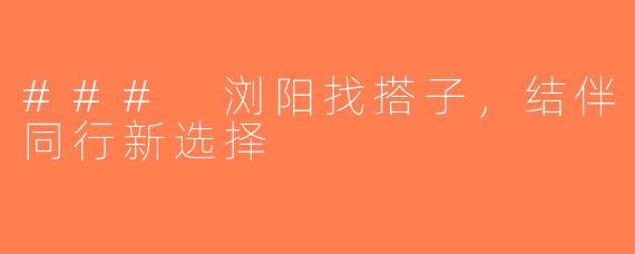 ### 浏阳找搭子，结伴同行新选择