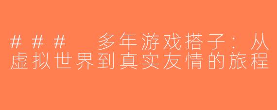 ### 多年游戏搭子：从虚拟世界到真实友情的旅程