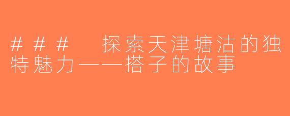 ### 探索天津塘沽的独特魅力——搭子的故事