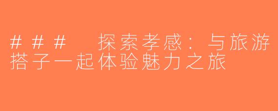 ### 探索孝感：与旅游搭子一起体验魅力之旅