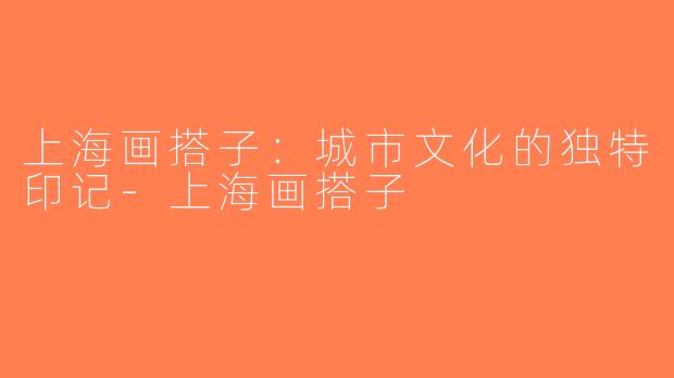 上海画搭子：城市文化的独特印记-上海画搭子