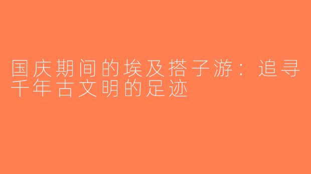 国庆期间的埃及搭子游：追寻千年古文明的足迹