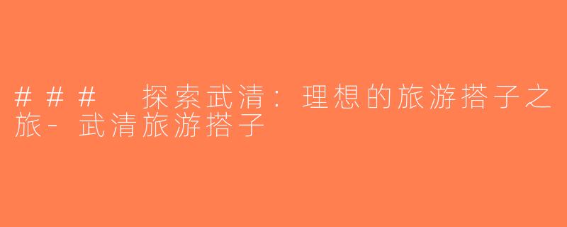 ### 探索武清：理想的旅游搭子之旅-武清旅游搭子