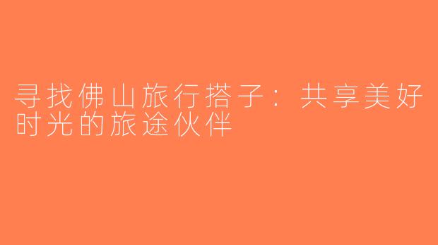 寻找佛山旅行搭子：共享美好时光的旅途伙伴