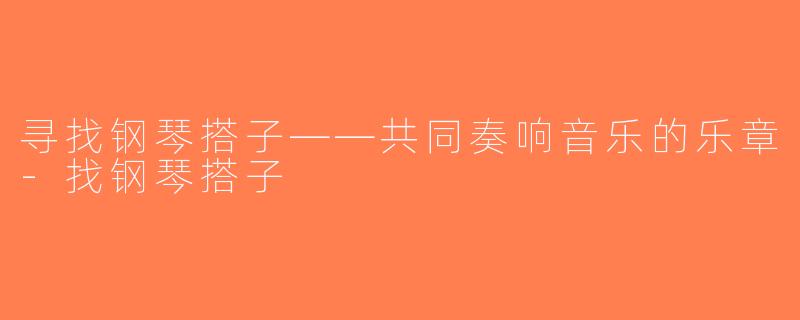 寻找钢琴搭子——共同奏响音乐的乐章-找钢琴搭子