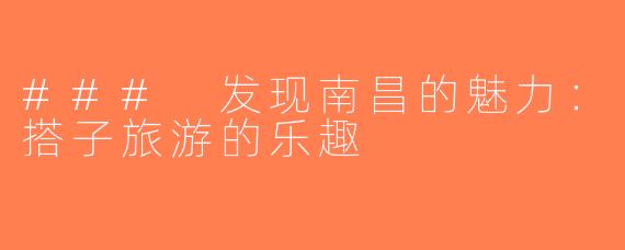 ### 发现南昌的魅力：搭子旅游的乐趣