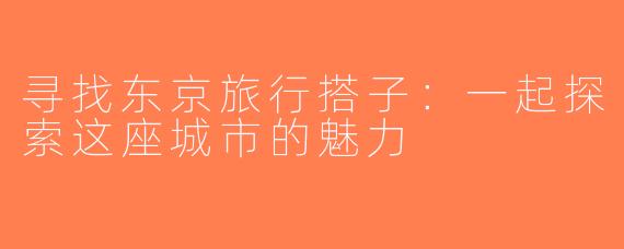寻找东京旅行搭子：一起探索这座城市的魅力