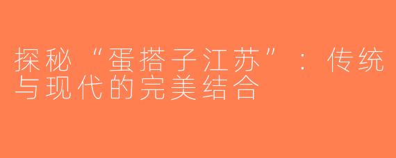 探秘“蛋搭子江苏”：传统与现代的完美结合