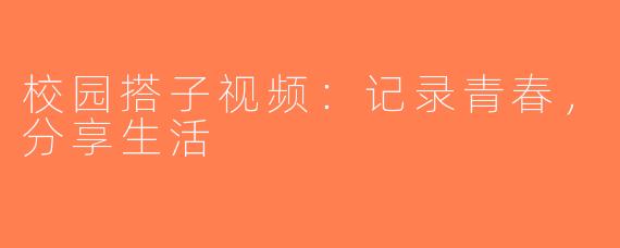 校园搭子视频：记录青春，分享生活