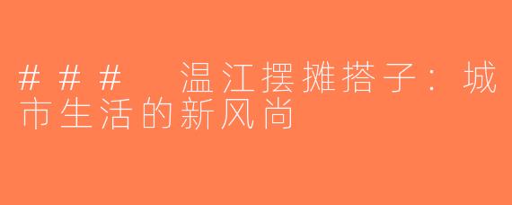 ### 温江摆摊搭子：城市生活的新风尚