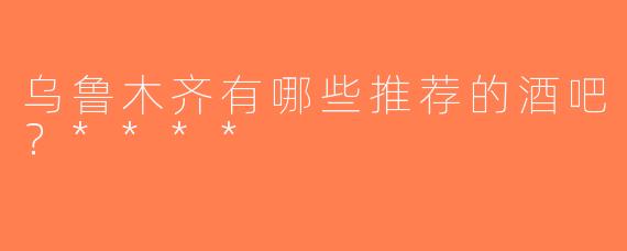 乌鲁木齐有哪些推荐的酒吧？****