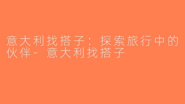 意大利找搭子：探索旅行中的伙伴-意大利找搭子