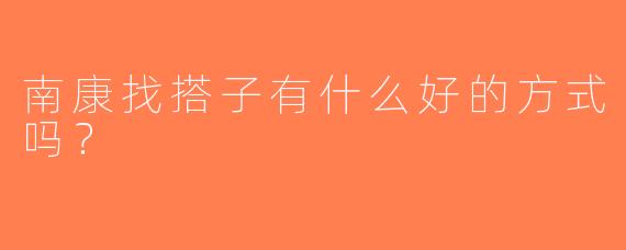南康找搭子有什么好的方式吗？
