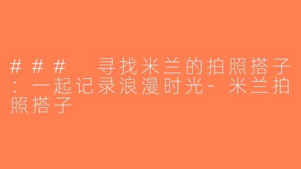 ### 寻找米兰的拍照搭子：一起记录浪漫时光-米兰拍照搭子