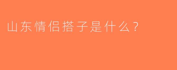山东情侣搭子是什么？  