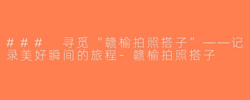 ### 寻觅“赣榆拍照搭子”——记录美好瞬间的旅程-赣榆拍照搭子
