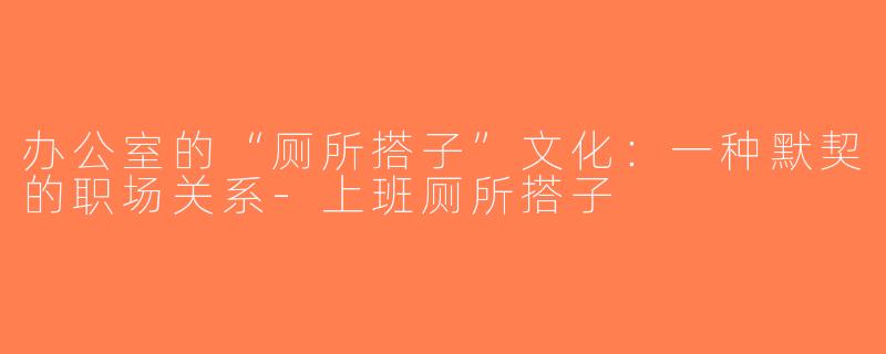 办公室的“厕所搭子”文化：一种默契的职场关系-上班厕所搭子