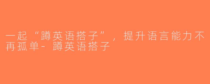 一起“蹲英语搭子”，提升语言能力不再孤单-蹲英语搭子