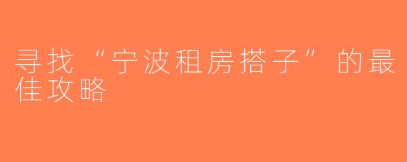寻找“宁波租房搭子”的最佳攻略