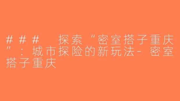 ### 探索“密室搭子重庆”：城市探险的新玩法-密室搭子重庆