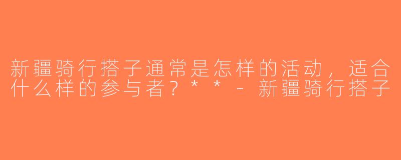 新疆骑行搭子通常是怎样的活动，适合什么样的参与者？**-新疆骑行搭子