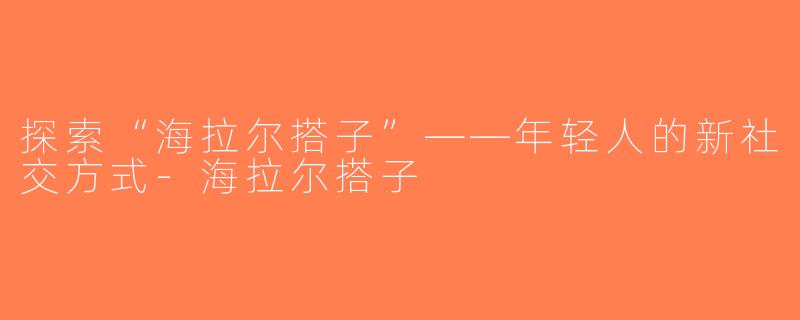 探索“海拉尔搭子”——年轻人的新社交方式-海拉尔搭子