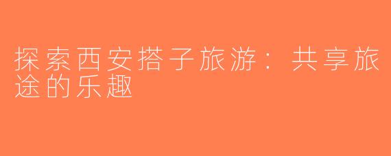 探索西安搭子旅游：共享旅途的乐趣