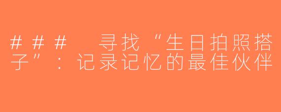 ### 寻找“生日拍照搭子”：记录记忆的最佳伙伴