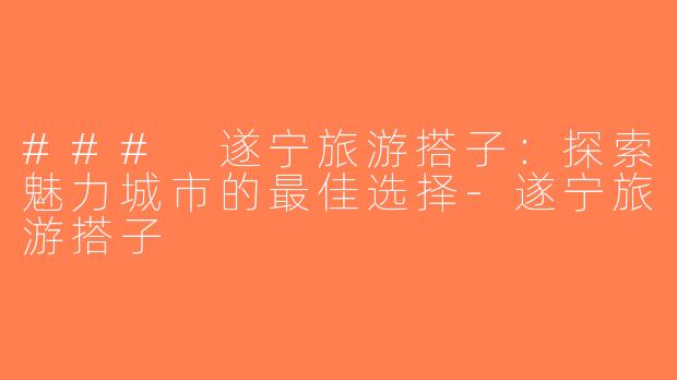 ### 遂宁旅游搭子：探索魅力城市的最佳选择-遂宁旅游搭子
