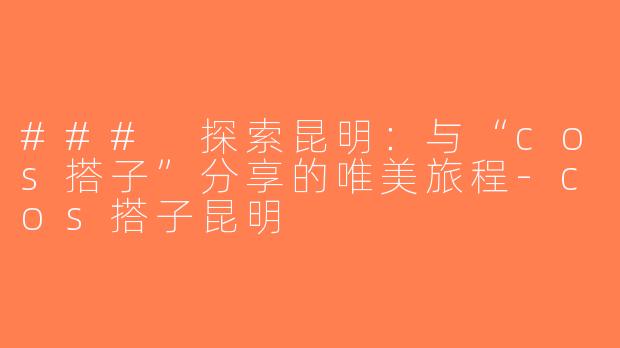 ### 探索昆明：与“cos搭子”分享的唯美旅程-cos搭子昆明