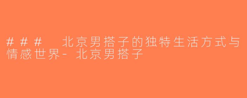 ### 北京男搭子的独特生活方式与情感世界-北京男搭子