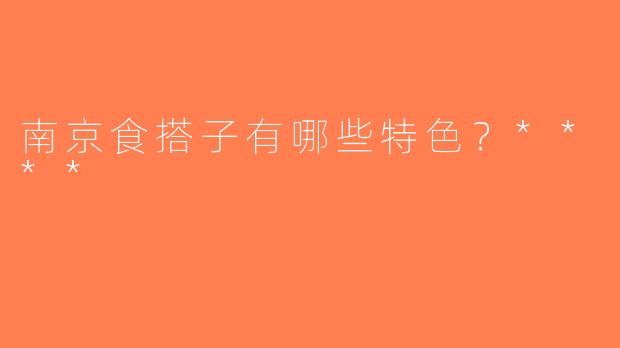 南京食搭子有哪些特色？****
