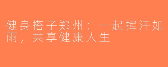 健身搭子郑州：一起挥汗如雨，共享健康人生