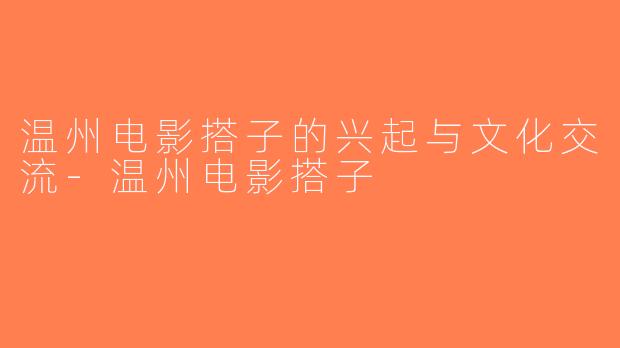 温州电影搭子的兴起与文化交流-温州电影搭子