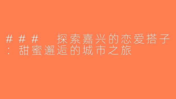 ### 探索嘉兴的恋爱搭子：甜蜜邂逅的城市之旅