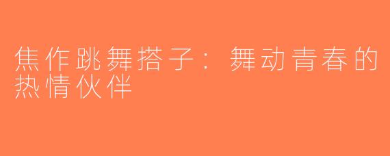 焦作跳舞搭子：舞动青春的热情伙伴