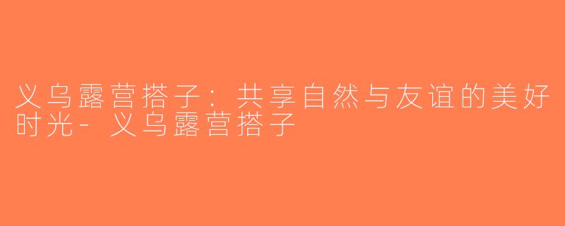 义乌露营搭子：共享自然与友谊的美好时光-义乌露营搭子