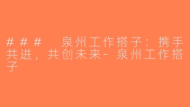 ### 泉州工作搭子：携手共进，共创未来-泉州工作搭子